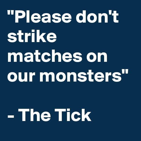 "Please don't strike matches on our monsters"

- The Tick