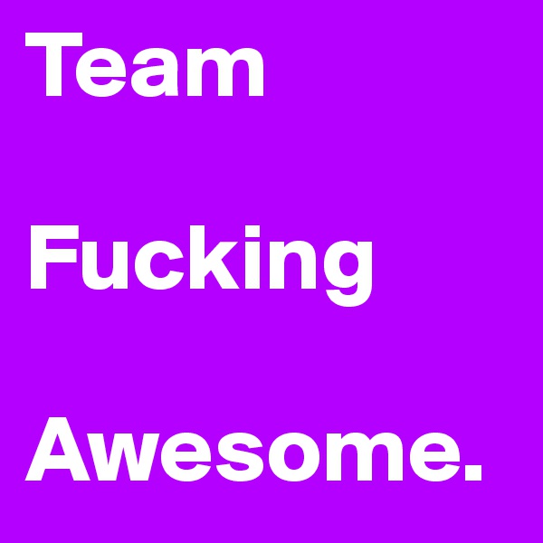 Team

Fucking

Awesome.