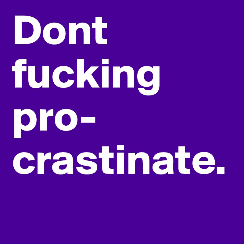 Dont fucking pro-crastinate.
