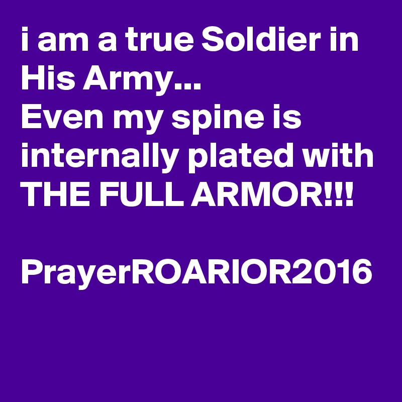 i am a true Soldier in His Army...
Even my spine is internally plated with THE FULL ARMOR!!!

PrayerROARIOR2016
