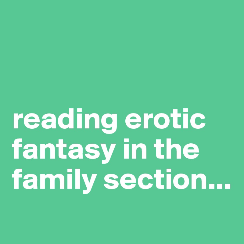 


reading erotic fantasy in the family section...
