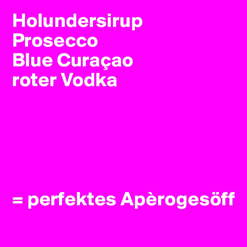 Holundersirup
Prosecco
Blue Curaçao
roter Vodka




                    
= perfektes Apèrogesöff