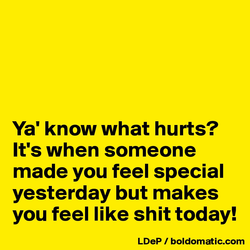 




Ya' know what hurts?  It's when someone made you feel special yesterday but makes you feel like shit today!