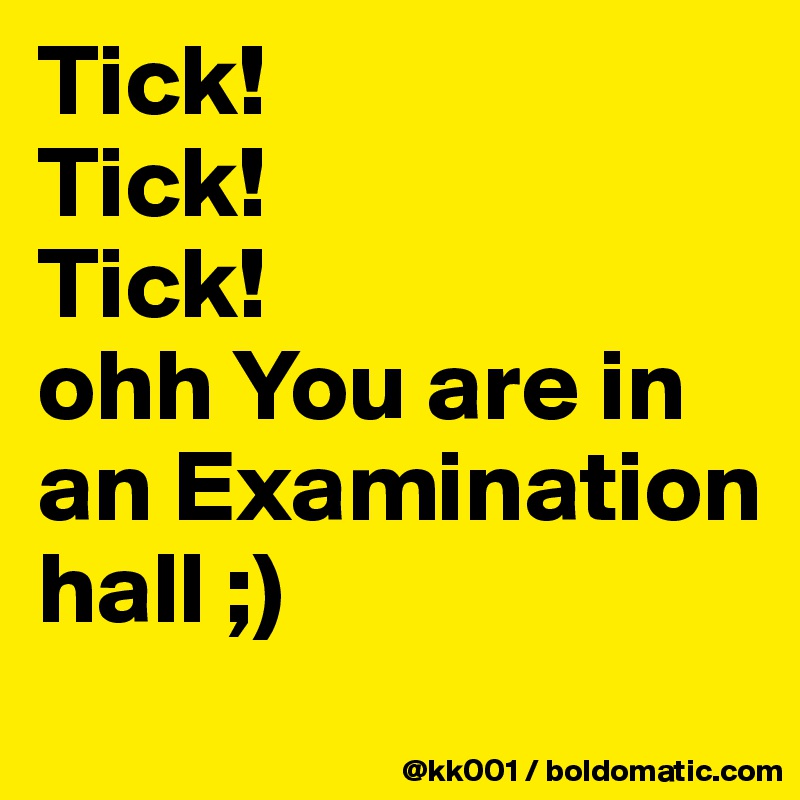 Tick!
Tick!
Tick!
ohh You are in an Examination hall ;)