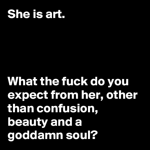 She is art. 




What the fuck do you expect from her, other than confusion, beauty and a goddamn soul? 