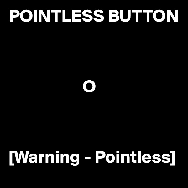 POINTLESS BUTTON



                     O



[Warning - Pointless]