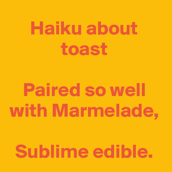 Haiku about toast

Paired so well with Marmelade,

Sublime edible.