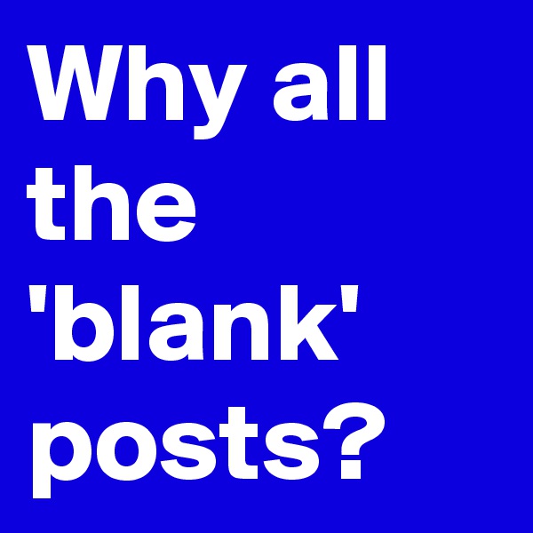 Why all the 'blank' posts?
