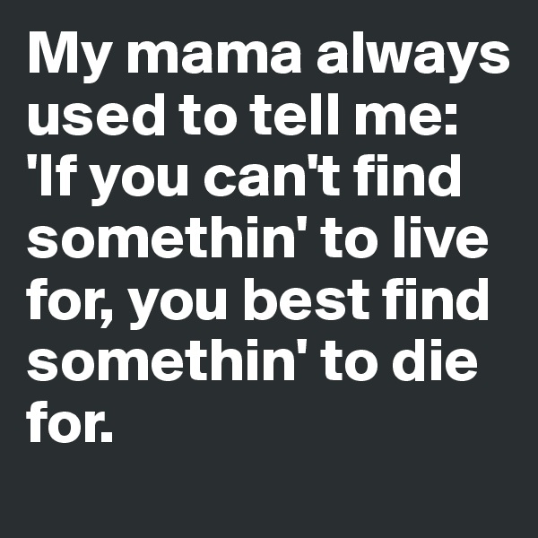 My mama always used to tell me: 'If you can't find somethin' to live for, you best find somethin' to die for.
