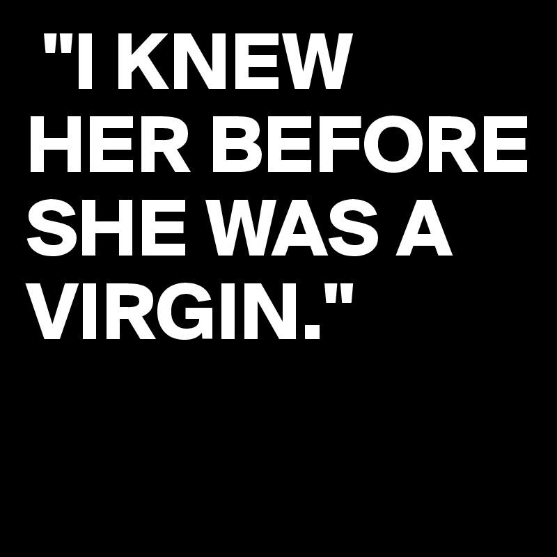  "I KNEW HER BEFORE SHE WAS A VIRGIN." 

