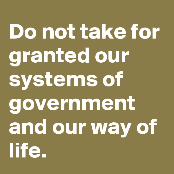 Do not take for granted our systems of government and our way of life.