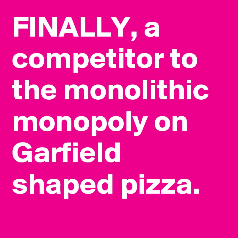 FINALLY, a competitor to the monolithic monopoly on Garfield shaped pizza.