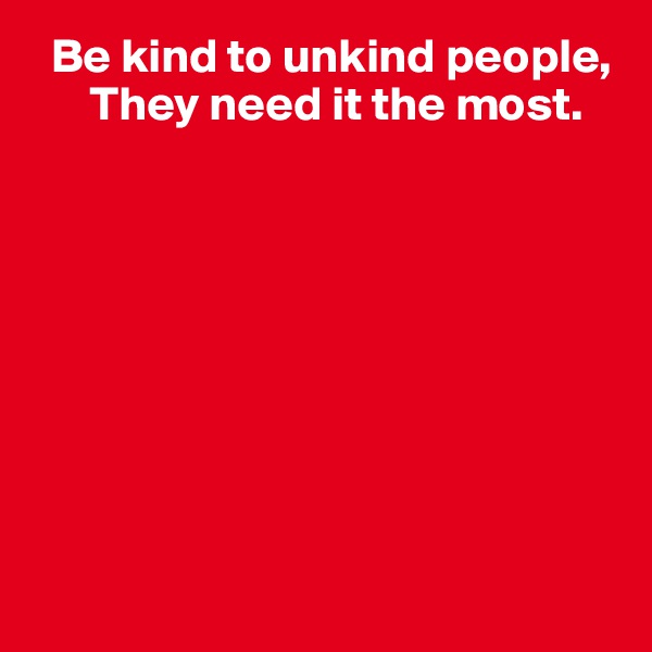   Be kind to unkind people,
      They need it the most.









