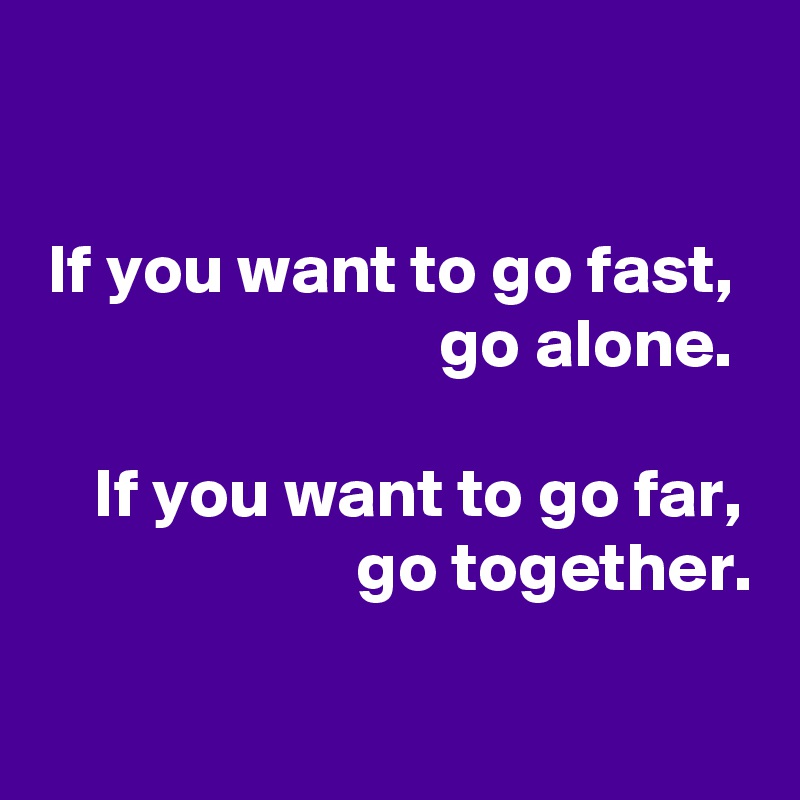 

If you want to go fast, 
go alone. 

If you want to go far, 
go together.

