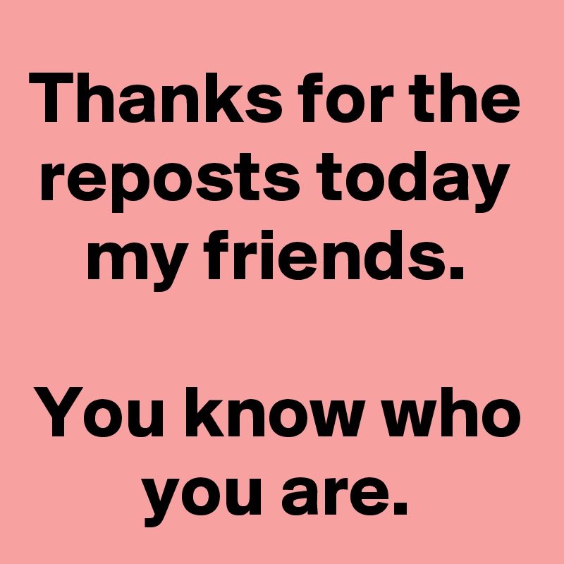 Thanks for the reposts today my friends.

You know who you are.