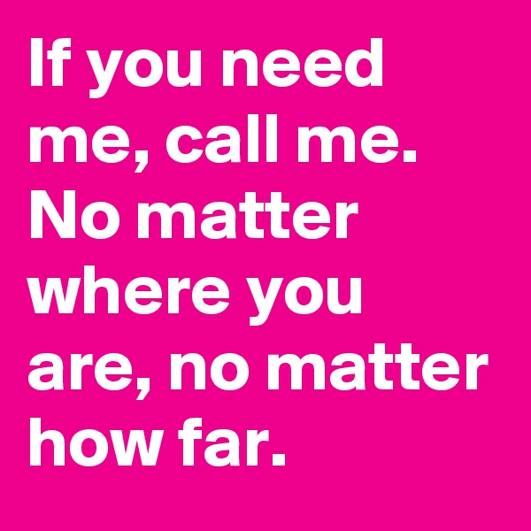 If you need me, call me. No matter where you are, no matter how far.