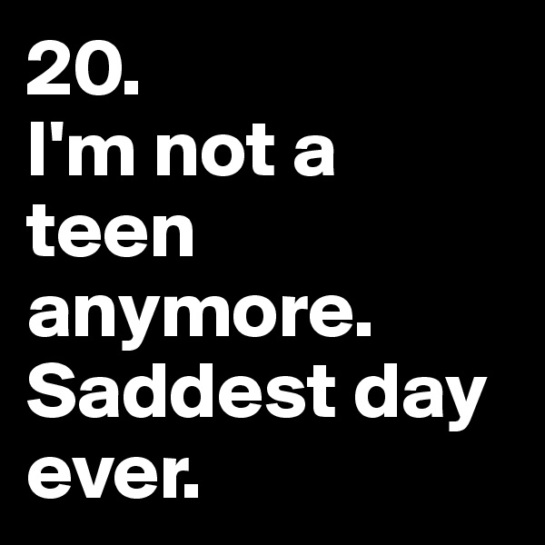 20. 
I'm not a teen anymore. Saddest day ever.