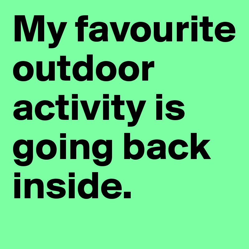 My favourite outdoor activity is going back inside.