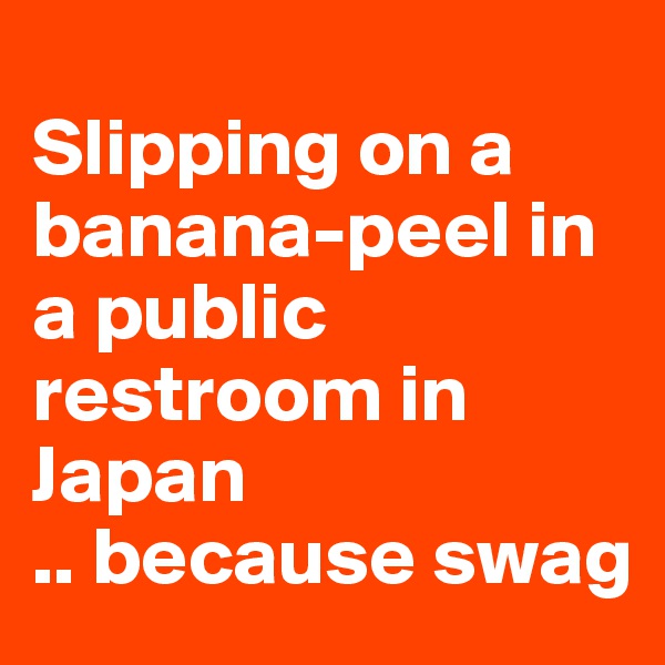 
Slipping on a banana-peel in a public restroom in Japan
.. because swag