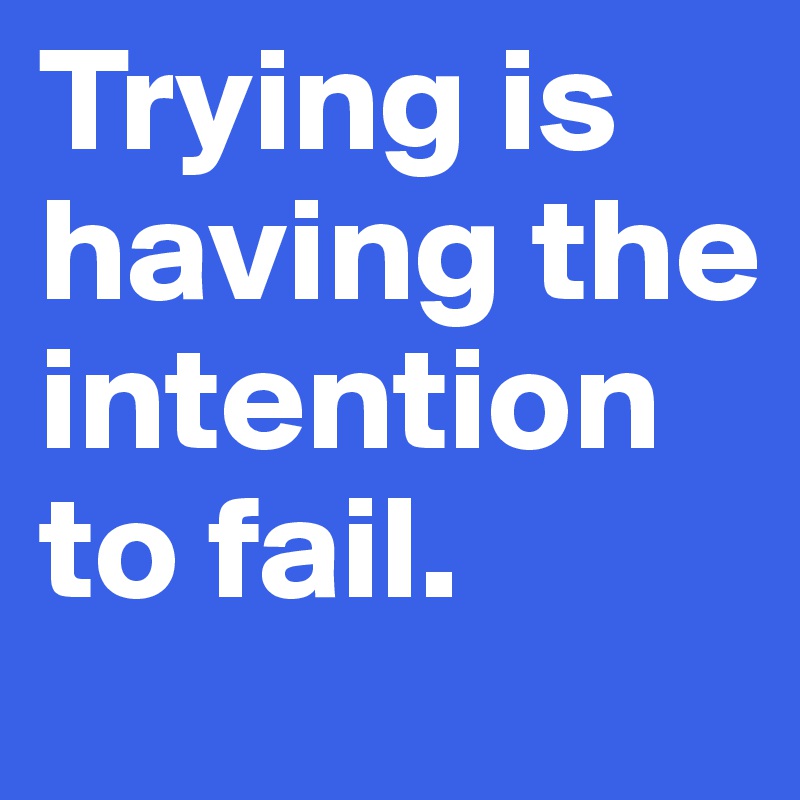 Trying is having the intention to fail.