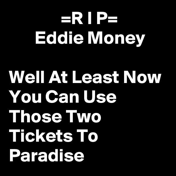               =R I P= 
       Eddie Money   

Well At Least Now You Can Use Those Two Tickets To Paradise 