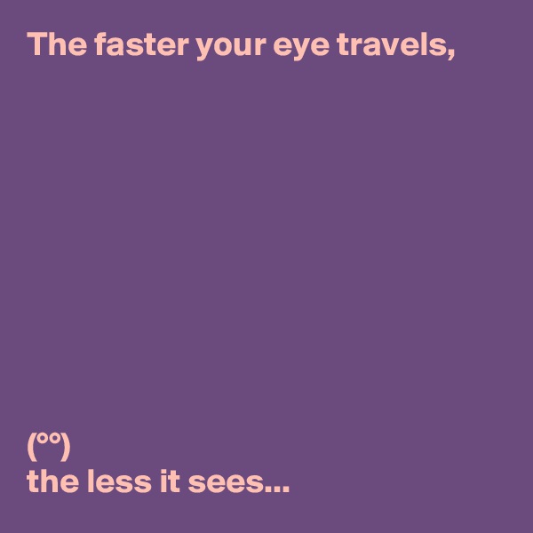 The faster your eye travels,










(°°)
the less it sees...