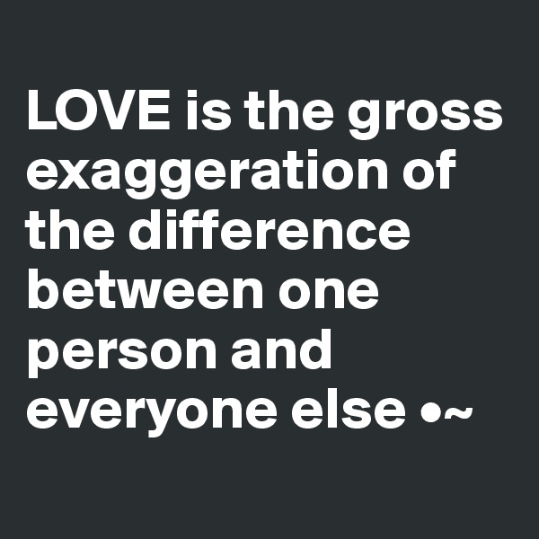 
LOVE is the gross exaggeration of the difference between one person and everyone else •~

