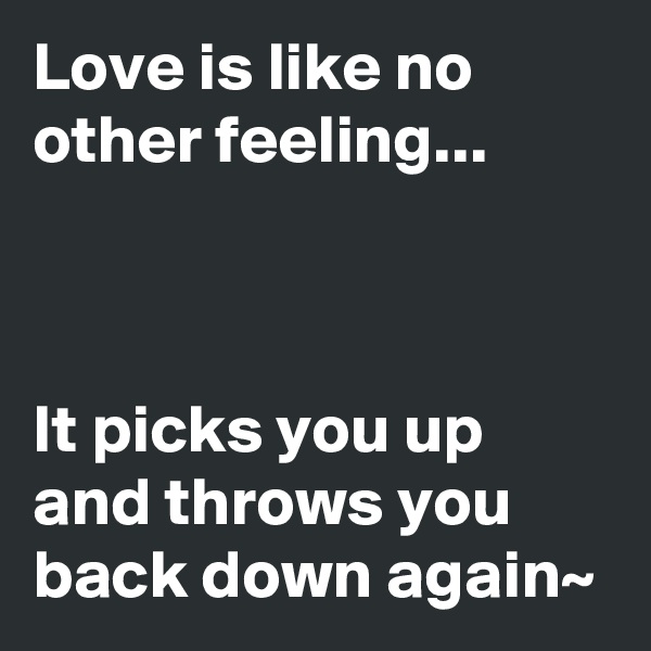 Love is like no other feeling... 



It picks you up and throws you back down again~