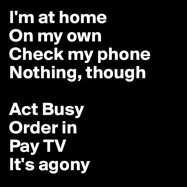 I'm at home
On my own
Check my phone
Nothing, though

Act Busy
Order in
Pay TV
It's agony