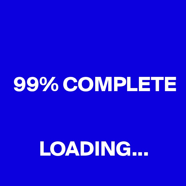 


 99% COMPLETE


       LOADING...