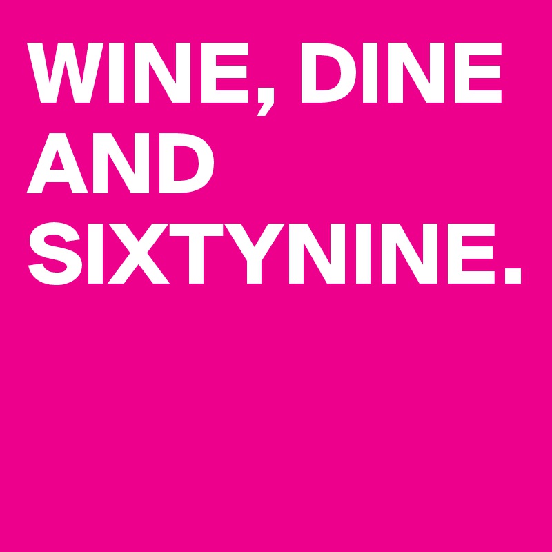 WINE, DINE AND SIXTYNINE.

