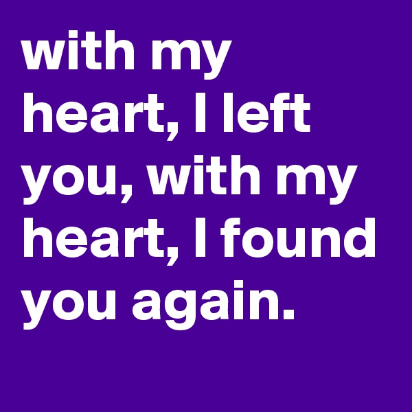 with my heart, I left you, with my heart, I found you again. 