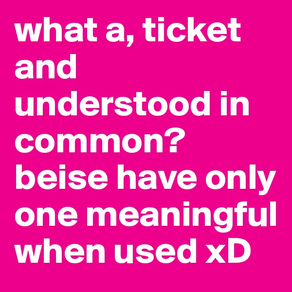 what a, ticket and understood in common? beise have only one meaningful when used xD