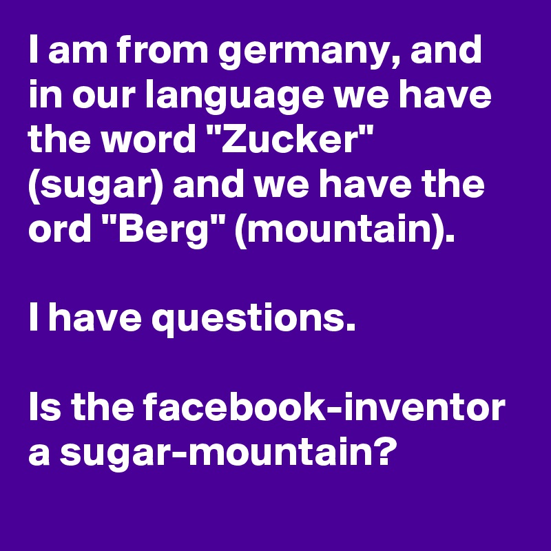 I am from germany, and in our language we have the word "Zucker" (sugar) and we have the ord "Berg" (mountain). 

I have questions. 

Is the facebook-inventor a sugar-mountain? 

