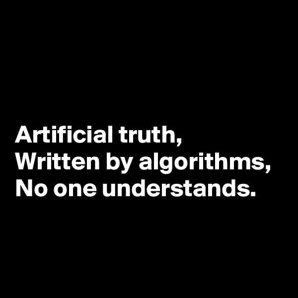 



Artificial truth,
Written by algorithms,
No one understands.


