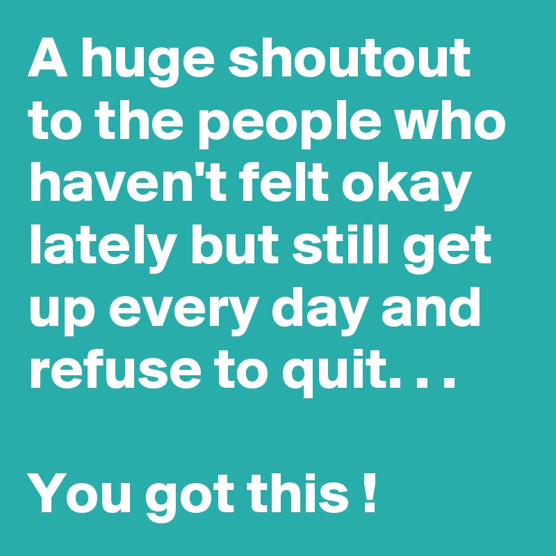 A huge shoutout to the people who haven't felt okay lately but still get up every day and refuse to quit. . .

You got this !