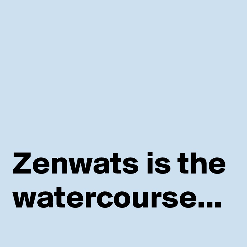 



Zenwats is the watercourse...