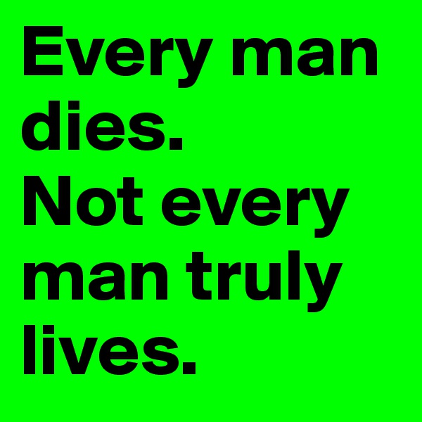 Every man dies.
Not every man truly lives.