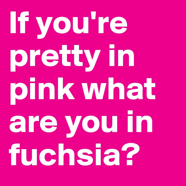 If you're pretty in pink what are you in fuchsia?