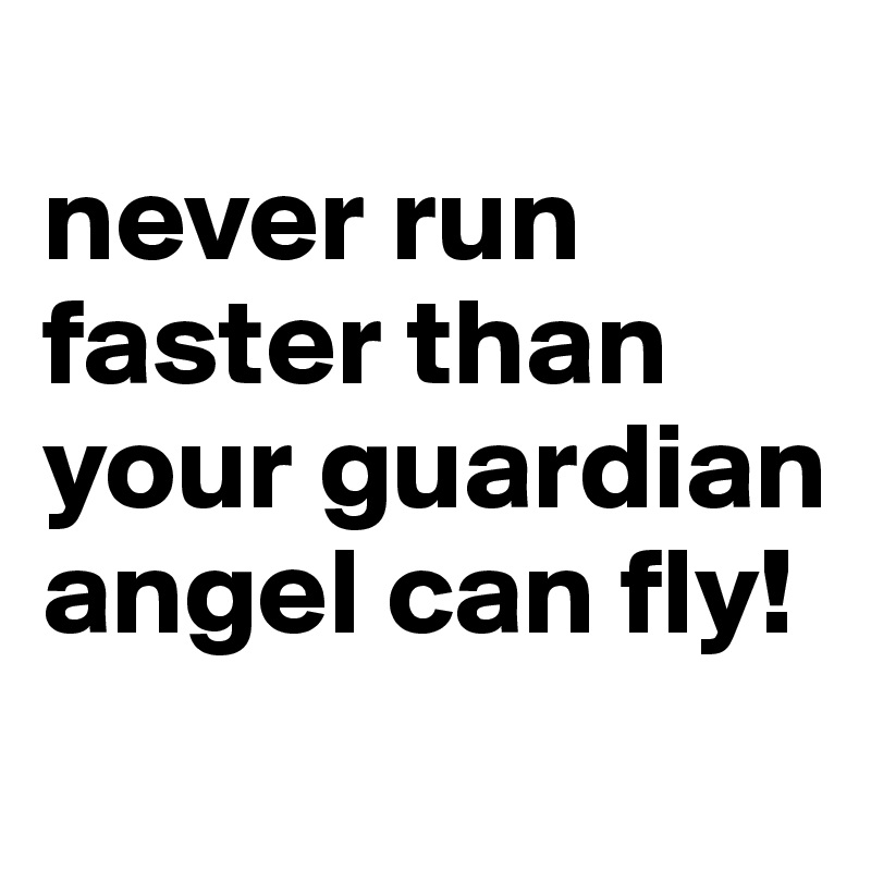 
never run faster than your guardian angel can fly!
