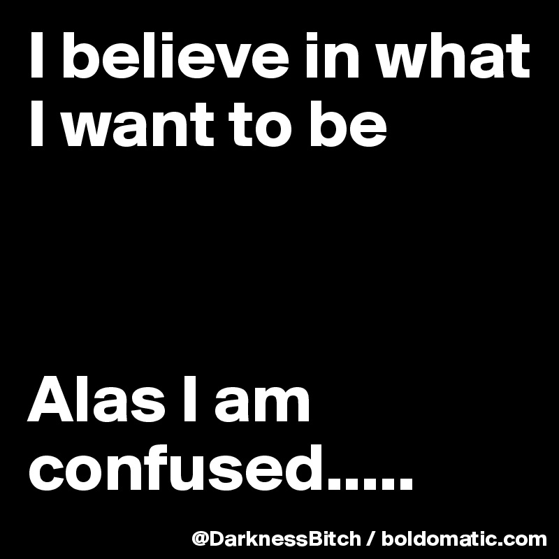 I believe in what I want to be



Alas I am confused.....
