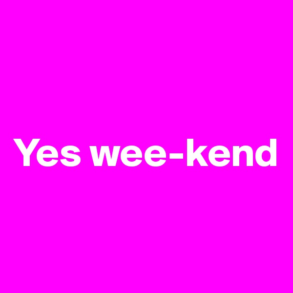 


Yes wee-kend

