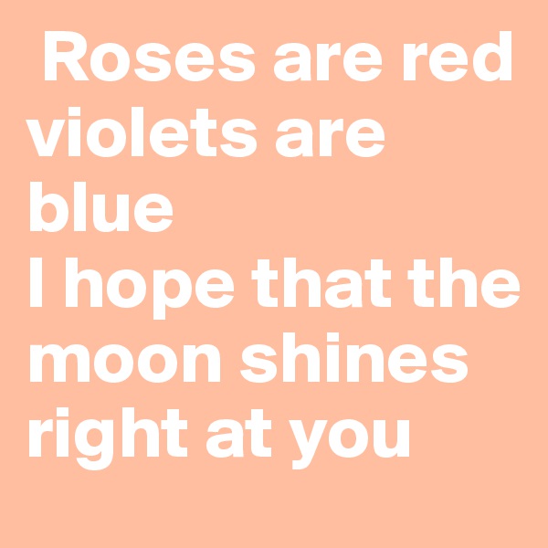  Roses are red violets are blue 
I hope that the moon shines right at you 