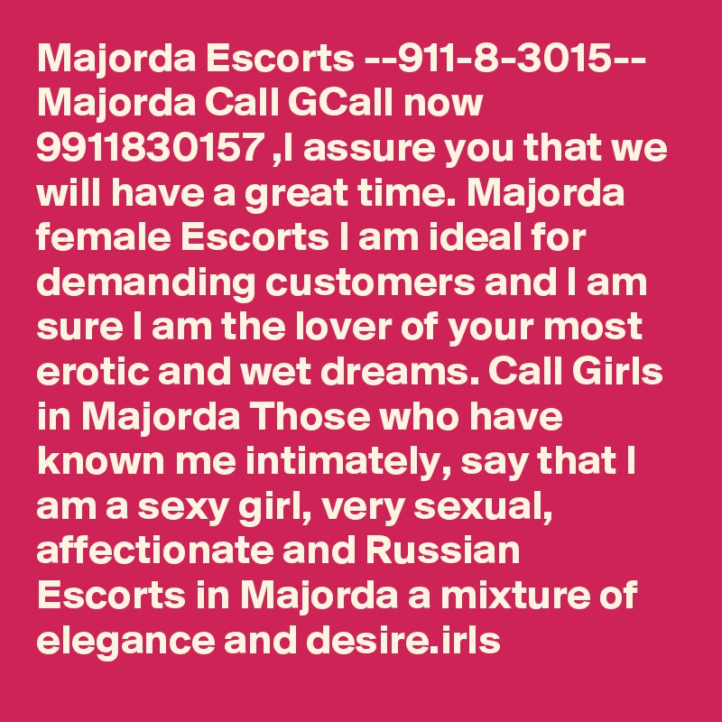 Majorda Escorts --911-8-3015-- Majorda Call GCall now  9911830157 ,I assure you that we will have a great time. Majorda female Escorts I am ideal for demanding customers and I am sure I am the lover of your most erotic and wet dreams. Call Girls in Majorda Those who have known me intimately, say that I am a sexy girl, very sexual, affectionate and Russian Escorts in Majorda a mixture of elegance and desire.irls