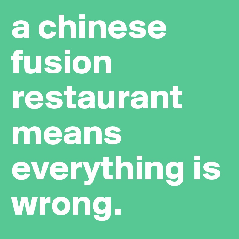 a chinese fusion restaurant means everything is wrong. 