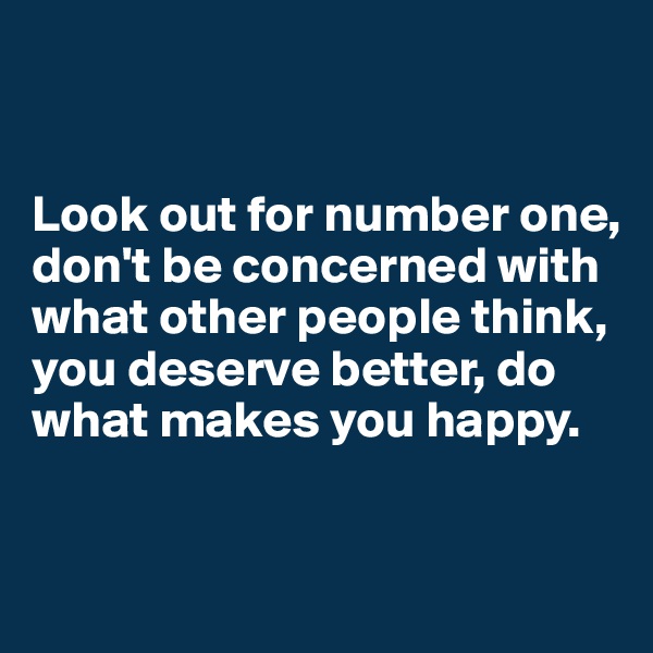 


Look out for number one, 
don't be concerned with what other people think, 
you deserve better, do what makes you happy.


