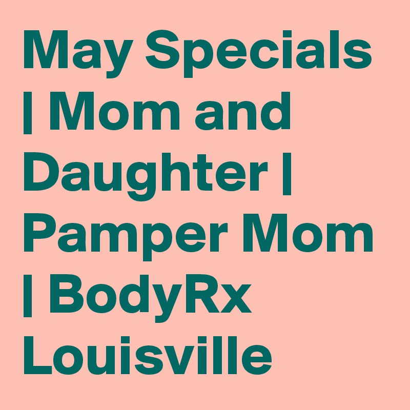 May Specials | Mom and Daughter | Pamper Mom | BodyRx Louisville