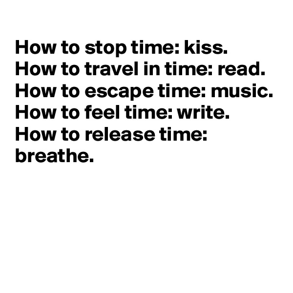 
How to stop time: kiss.
How to travel in time: read.
How to escape time: music.
How to feel time: write.
How to release time: breathe.



