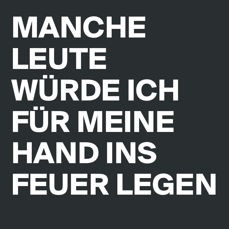 MANCHE LEUTE WÜRDE ICH FÜR MEINE HAND INS FEUER LEGEN