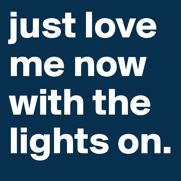 just love me now with the lights on.